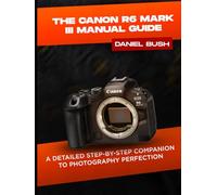 THE CANON EOS R6 MARK III USER GUIDE: A DETAILED STEP-BY-STEP COMPANION TO PHOTOGRAPHY PERFECTION