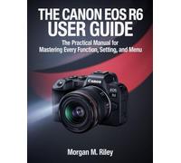 The Canon EOS R6 User Guide: The Practical Manual for Mastering Every Function, Setting, and Menu