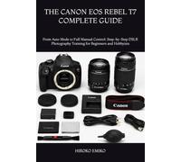 THE CANON EOS REBEL T7 COMPLETE GUIDE: From Auto Mode to Full Manual Control: Step-by-Step DSLR Photography Training for Beginners and Hobbyists