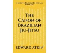 The Canon Of Brazilian Jiu-Jitsu: A Guide To Brazilian Jiu-Jitsu As A Way Of Life.