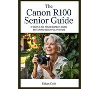 The Canon R100 Senior Guide: A Simple, No-Touchscreen Guide to Taking Beautiful Photos