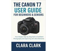 The Canon T7 User Guide for Beginners & Seniors: Your Simple, Step-by-Step Path to Confident Photography and Capturing Life's Best Moments