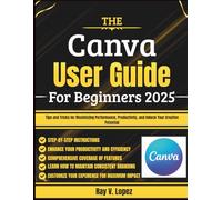 The Canva User Guide For Beginners 2025: Tips and Tricks for Maximizing Performance, Productivity, and Unlock Your Creative Potential