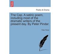 The Cap. A Satiric Poem, Including Most Of The Dramatic Writers Of The Present Day. By Peter Pindar.