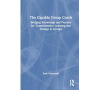The Capable Group Coach: Bridging Knowledge and Practice for Transformative Learning and Change in Groups