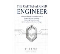 THE CAPITAL-ALIGNED ENGINEER: The Senior Developer's Onboarding Guide to Stripping Technical Complexity, Maximizing Feature Value, and Optimizing Corporate Development Margins