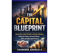 The Capital Blueprint: How to Start, Fund, Structure, and Scale a Business Using Your Money, Borrowed Money, OPM, and Public Capital Markets