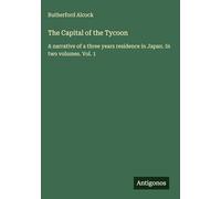 The Capital of the Tycoon: A narrative of a three years residence in Japan. In two volumes. Vol. 1