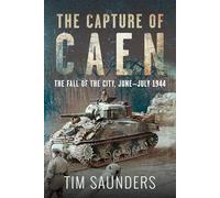 The Capture of Caen: The Fall of the City, June-july 1944