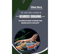 The Care And Feeding Of Bearded Dragons: The Complete Guide To Keeping Your Dragon Healthy And Happy
