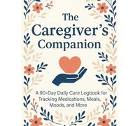 The Caregiver’s Companion: A 90-Day Daily Care Logbook for Tracking Medications, Meals, Moods, and More