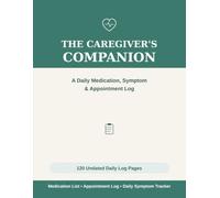 The Caregiver's Companion: A Daily Medication, Symptom & Appointment Log for Caregivers - 120 Undated Log Pages