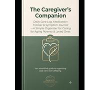 The Caregiver's Companion: Daily Care Log, Medication Tracker & Symptom Journal - A Simple Organizer for Caring for Aging Parents & Loved Ones