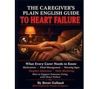 the caregiver's plain english guide to heart failure: What Every Carer Needs to Know About Medications, Fluid Management, Warning Signs, Hospital Admissions, Daily Monitoring, and How to Support.