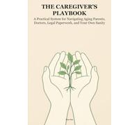 The Caregiver's Playbook: A Practical System for Navigating Aging Parents, Doctors, Legal Paperwork, and Your Own Sanity