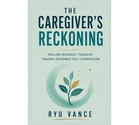 THE CAREGIVER'S RECKONING: Healing Burnout Through Trauma-Informed Self-Compassion