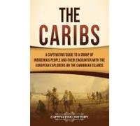 The Caribs: A Captivating Guide To A Group Of Indigenous People And Their Encounter With The European Explorers On The Caribbean Islands