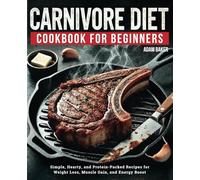 The Carnivore Diet Cookbook for Beginners: Simple, Hearty, and Protein-Packed Recipes for Weight Loss, Muscle Gain, and Energy Boost