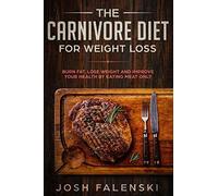 The Carnivore Diet For Weight Loss: Burn Fat, Lose Weight And Improve Your Health By Eating Meat Only