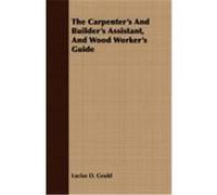 The Carpenter's and Builder's Assistant, and Wood Worker's Guide Gould, Lucius D. (Auteur)