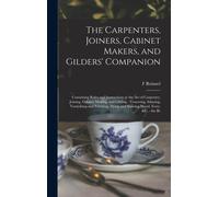 The Carpenters, Joiners, Cabinet Makers, And Gilders' Companion: Containing Rules And Instructions In The Art Of Carpentry, Joining, Cabinet Making, A