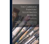 The Carriage Painters' Illustrated Manual: Containing A Treatise On The Art, Science, And Mystery Of Coach, Carriage, And Car Painting ... With An App
