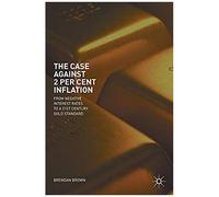 The Case Against 2 Per Cent Inflation : From Negative Interest Rates To A 21st Century Gold Standard