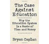 The Case Against Education : Why The Education System Is A Waste Of Time And Money