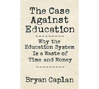 The Case Against Education: Why the Education System Is a Waste of Time and Money