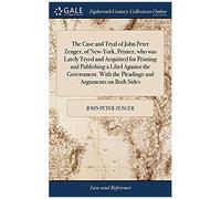 The Case And Tryal Of John Peter Zenger, Of New-York, Printer, Who Was Lately Tryed And Acquitted For Printing And Publishing A Libel Against The Government. With The Pleadings And Arguments On Both S