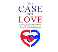 The Case for Love: Finding Your Political Truth Through Christ’s Teachings