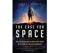 The Case for Space: How the Revolution in Spaceflight Opens Up a Future of Limitless Possibility