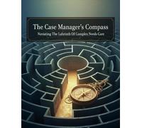 The Case Manager'S Compass: Navigating The Labyrinth Of Complex Needs Care