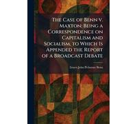 The Case of Benn V. Maxton: Being a Correspondence on Capitalism and Socialism, to Which Is Appended the Report of a Broadcast Debate