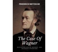 The Case Of Wagner, Nietzsche Contra Wagner, and Selected Aphorisms: An exquisite book for your philosophy collection by Friedrich Nietzsche (Annotated)