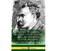The Case Of Wagner, Nietzsche Contra Wagner, Selected Aphorisms, And The Antichrist