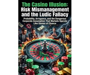 The Casino Illusion: Risk Mismanagement and the Ludic Fallacy: Probability, Arrogance, and the Dangerous Corporate Assumption That Markets Operate Like Games of Chance