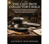 THE CAST IRON COLLECTOR'S BIBLE: A Practical Guide with Images to Identifying, Dating, Authenticating, Valuing & Restoring Griswold, Wagner Ware, Lodge & Antique Cast Iron