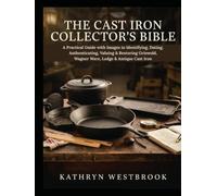 THE CAST IRON COLLECTOR'S BIBLE: A Practical Guide with Images to Identifying, Dating, Authenticating, Valuing & Restoring Griswold, Wagner Ware, Lodge & Antique Cast Iron