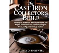 THE CAST IRON COLLECTOR'S BIBLE: Identifying Markings, Valuing Antiques, and Expert Restoration for Griswold, Wagner Ware, Lodge, and Vintage Skillets