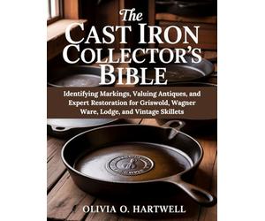 THE CAST IRON COLLECTOR'S BIBLE: Identifying Markings, Valuing Antiques, and Expert Restoration for Griswold, Wagner Ware, Lodge, and Vintage Skillets