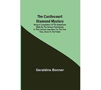 The Castlecourt Diamond Mystery; Being A Compilation Of The Statements Made By The Various Participants In This Curious Case Now, For The First Time, Given To The Public