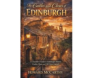 THE CASTLES AND CLOSES OF EDINBURGH: A Traveller’s Guide to Edinburgh’s Historic Castles, Closes, and Old Town Legends