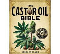 The Castor Oil Bible: A Comprehensive Guide To Wellness And Beauty Master Natures Elixir Through Extensive Recipes For Holistic Health, Skin, Hair And Body Care + 5 Essential Bonuses