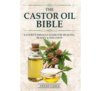 The Castor Oil Bible: Nature’s Miracle Elixir for Healing, Beauty & Wellness