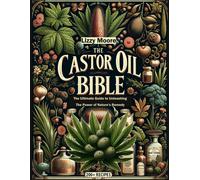 The Castor Oil Bible Unveiled: The Ultimate Guide To Unleashing The Power Of Natures Remedy/ 200+ Recipes For Your Well-Being, Health And Beauty (Natures Elixir For Modern Wellness)