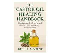 The Castor Oil Healing Handbook: The Complete Guide To Natural Healing, Detox, And Beauty With Castor Oil