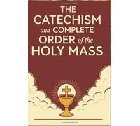 The catechism and complete order of the Holy Mass: What Every Catholic Should Know About the Mass, the Sacraments, and Daily Faith