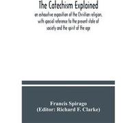 The catechism explained an exhaustive exposition of the Christian religion with special reference to the present state of society and the spirit of the ag Francis SpiragoFrancis Spirago (Auteur)