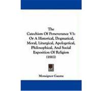 The Catechism of Perseverance V1: Or a Historical, Dogmatical, Moral, Liturgical, Apologetical, Philosophical, and Social Exposition of Religion (1883 Gaume, Monsignor (Auteur)